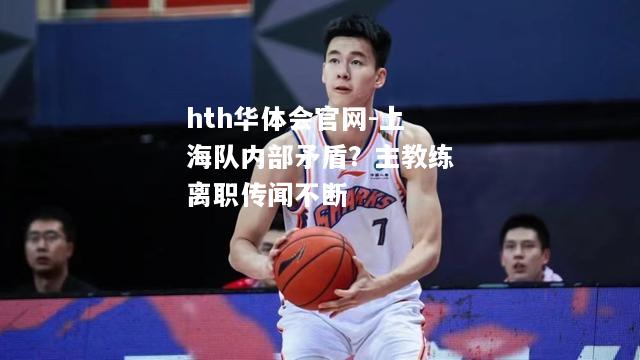 hth华体会官网-上海队内部矛盾？主教练离职传闻不断