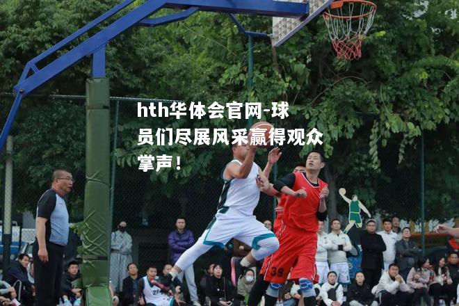hth华体会官网-球员们尽展风采赢得观众掌声！