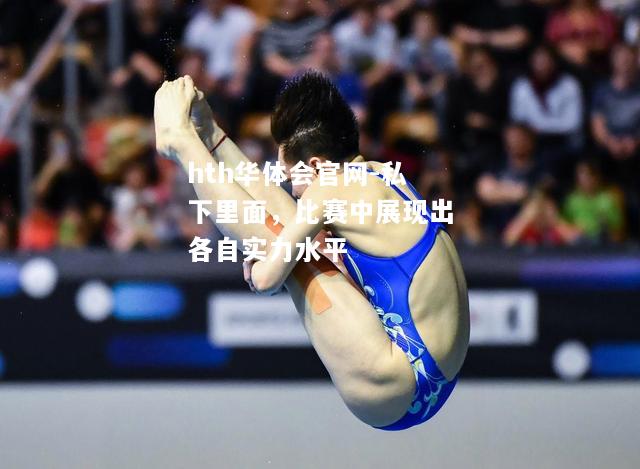 hth华体会官网-私下里面，比赛中展现出各自实力水平
