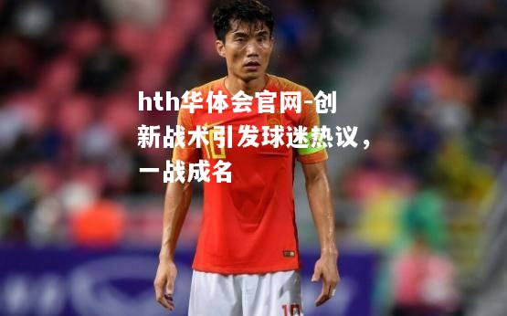 hth华体会官网-创新战术引发球迷热议，一战成名