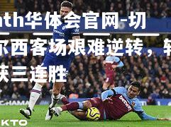 hth华体会官网-切尔西客场艰难逆转，斩获三连胜