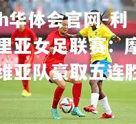 hth华体会官网-利比里亚女足联赛：摩纳罗维亚队豪取五连胜