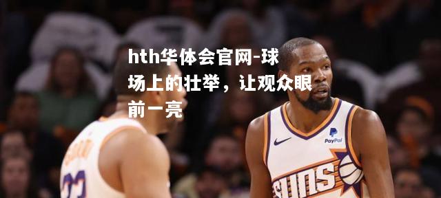 hth华体会官网-球场上的壮举，让观众眼前一亮