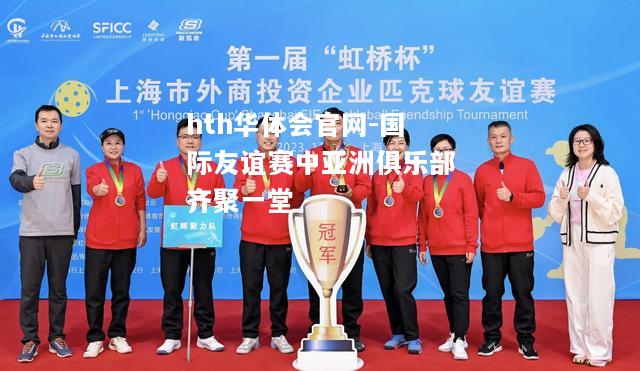 hth华体会官网-国际友谊赛中亚洲俱乐部齐聚一堂
