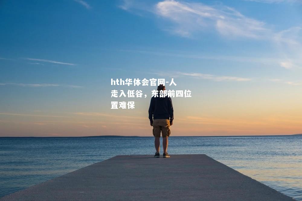 hth华体会官网-人走入低谷，东部前四位置难保