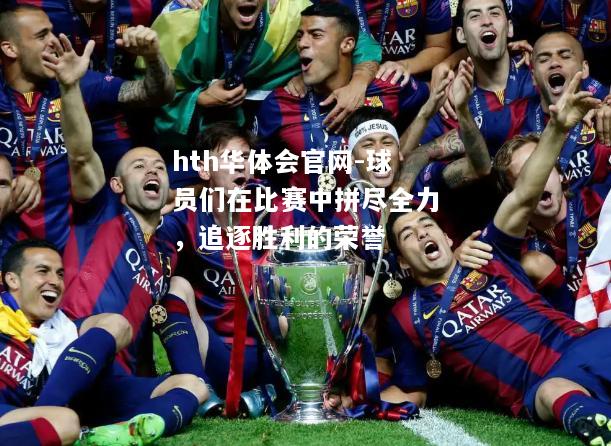hth华体会官网-球员们在比赛中拼尽全力，追逐胜利的荣誉
