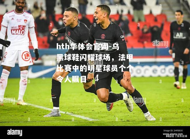 hth华体会官网-乌黑球鞋闪耀球场，法甲比赛中的明星球员个个令人瞩目