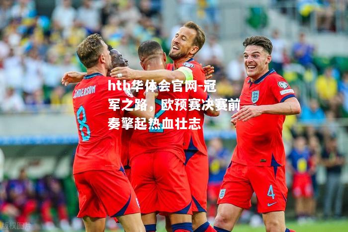 hth华体会官网-冠军之路，欧预赛决赛前奏擎起热血壮志