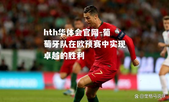 hth华体会官网-葡萄牙队在欧预赛中实现卓越的胜利