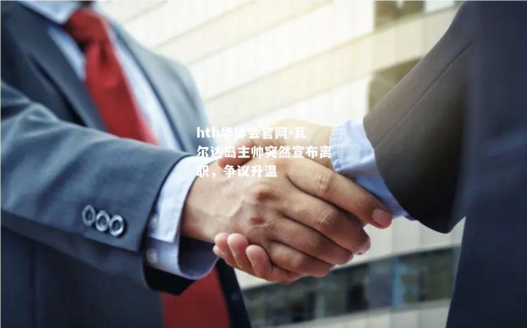 hth华体会官网-瓦尔达岛主帅突然宣布离职，争议升温