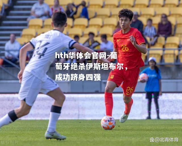 hth华体会官网-葡萄牙绝杀伊斯坦布尔，成功跻身四强