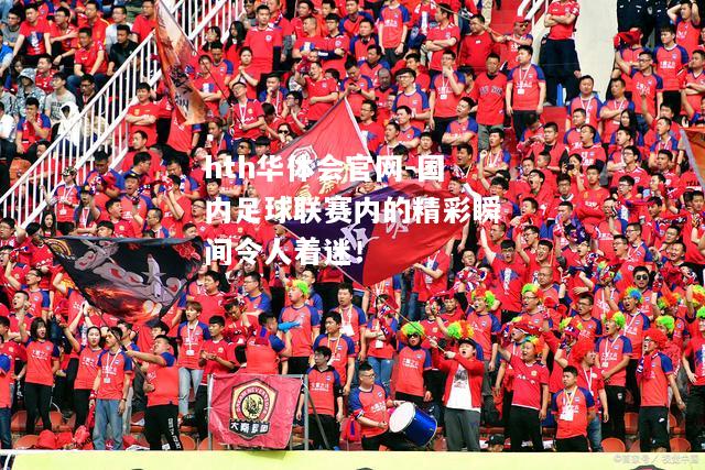 hth华体会官网-国内足球联赛内的精彩瞬间令人着迷！
