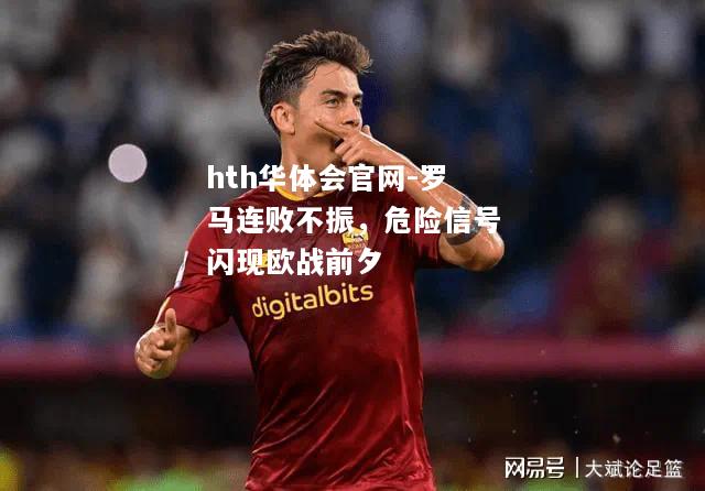 hth华体会官网-罗马连败不振，危险信号闪现欧战前夕