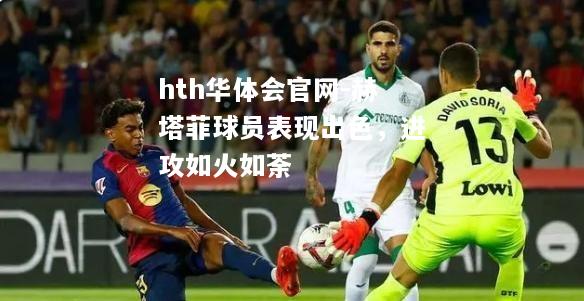 hth华体会官网-赫塔菲球员表现出色，进攻如火如荼