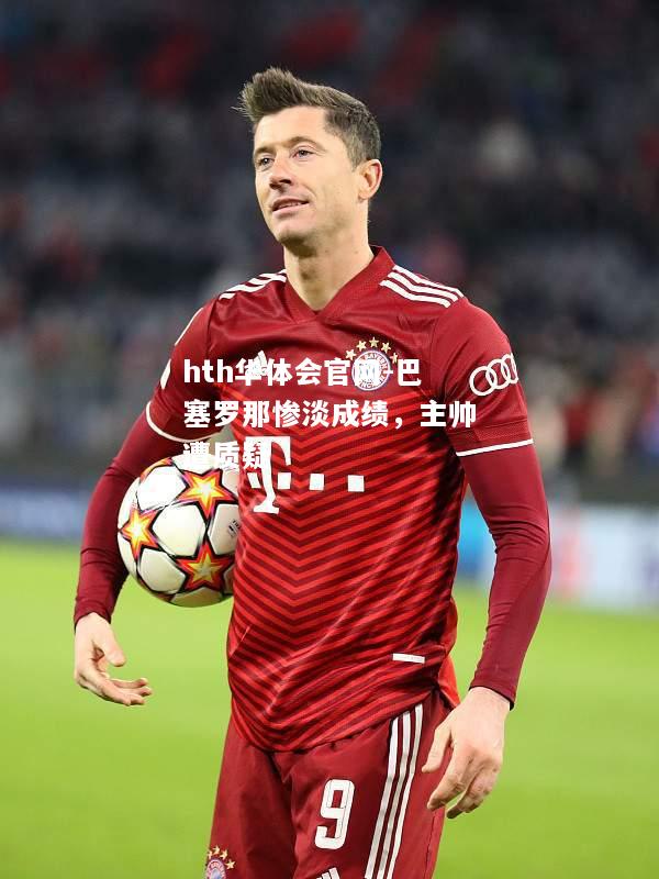 hth华体会官网-巴塞罗那惨淡成绩，主帅遭质疑