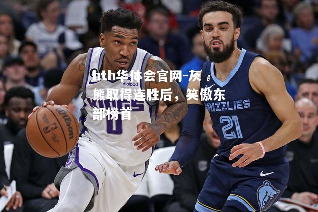 hth华体会官网-灰熊取得连胜后，笑傲东部榜首