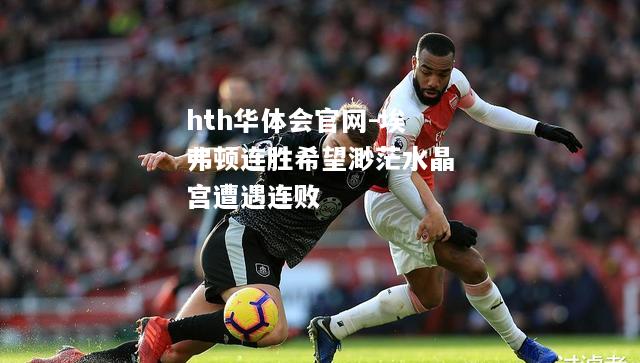 hth华体会官网-埃弗顿连胜希望渺茫水晶宫遭遇连败