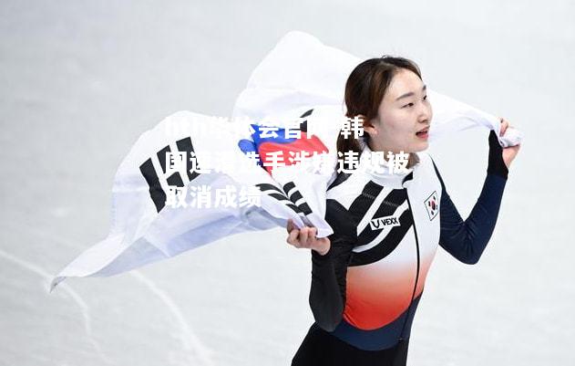 hth华体会官网-韩国速滑选手涉嫌违规被取消成绩