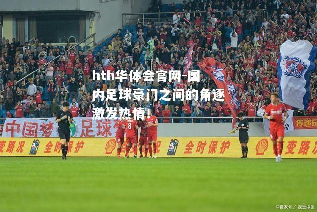hth华体会官网-国内足球豪门之间的角逐激发热情！