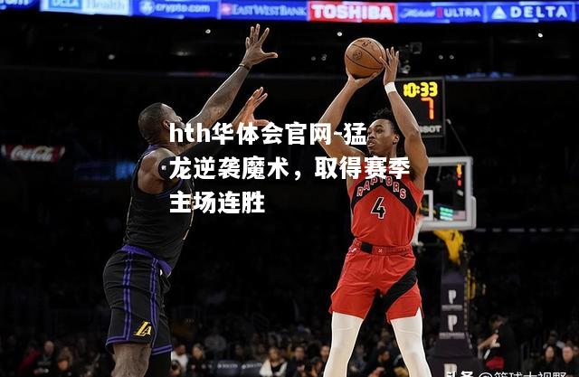 hth华体会官网-猛龙逆袭魔术，取得赛季主场连胜