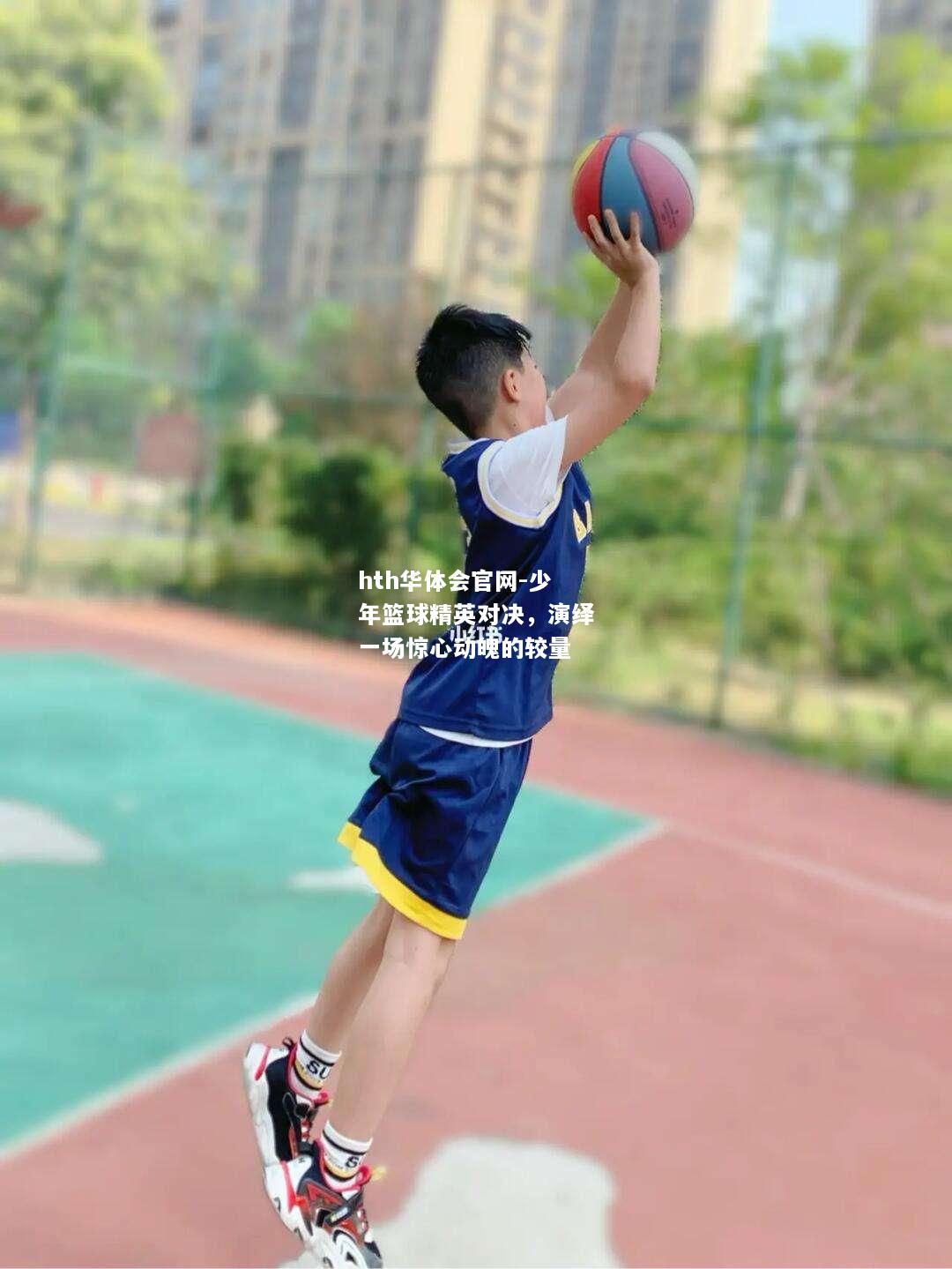 hth华体会官网-少年篮球精英对决，演绎一场惊心动魄的较量