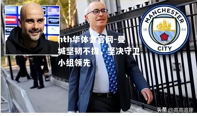 hth华体会官网-曼城坚韧不拔，坚决守卫小组领先