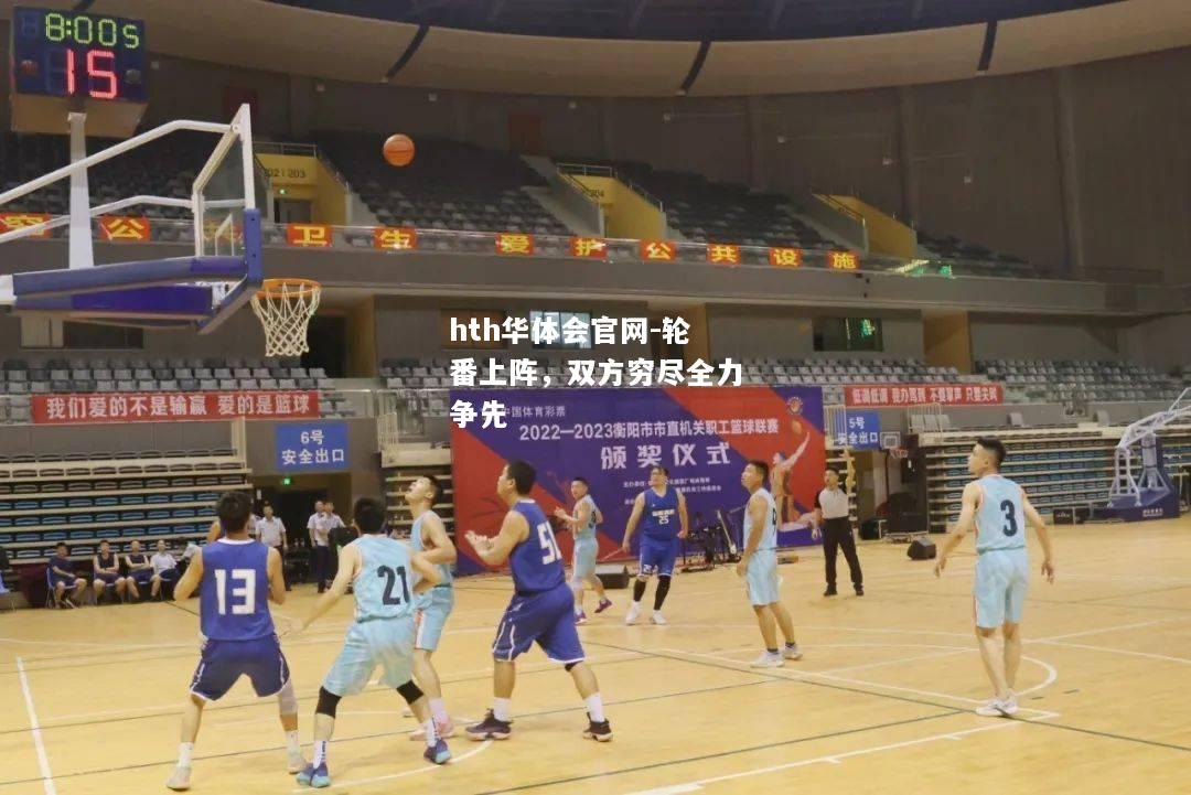 hth华体会官网-轮番上阵，双方穷尽全力争先