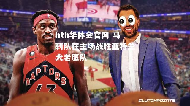 hth华体会官网-马刺队在主场战胜亚特兰大老鹰队