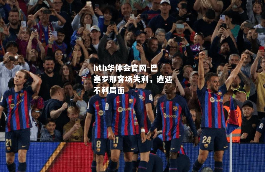 hth华体会官网-巴塞罗那客场失利，遭遇不利局面