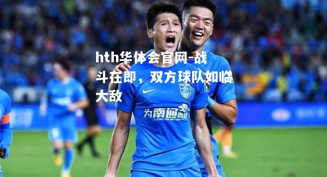hth华体会官网-战斗在即，双方球队如临大敌