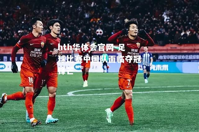 hth华体会官网-足球比赛中国队面临夺冠锋芒