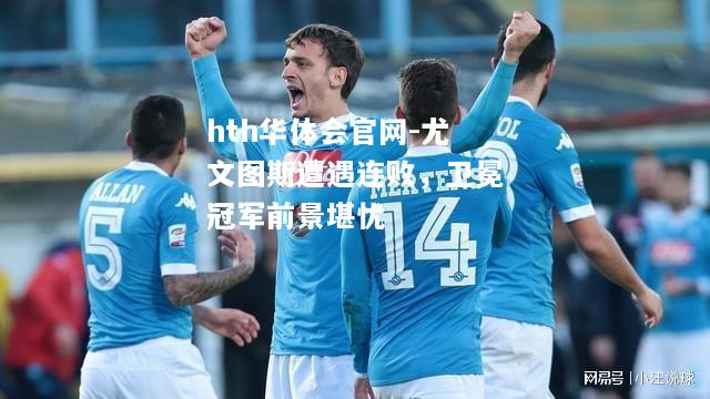 hth华体会官网-尤文图斯遭遇连败，卫冕冠军前景堪忧