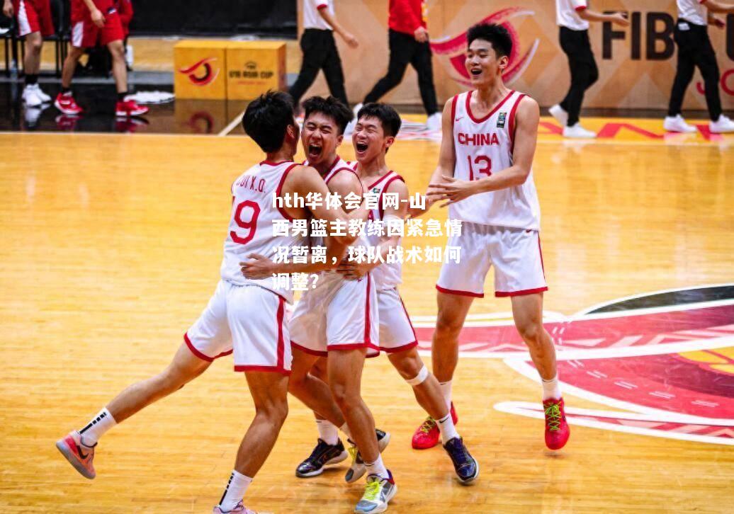 hth华体会官网-山西男篮主教练因紧急情况暂离，球队战术如何调整？
