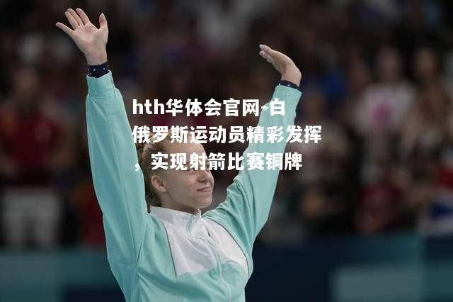hth华体会官网-白俄罗斯运动员精彩发挥，实现射箭比赛铜牌