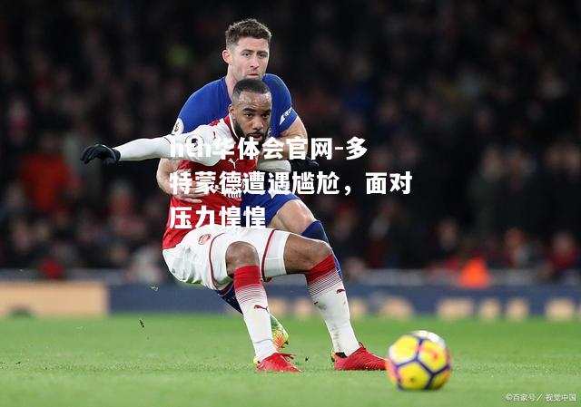 hth华体会官网-多特蒙德遭遇尴尬，面对压力惶惶