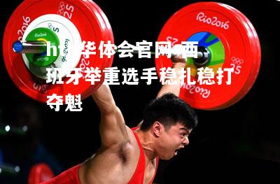 hth华体会官网-西班牙举重选手稳扎稳打夺魁