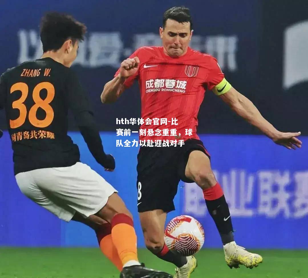 hth华体会官网-比赛前一刻悬念重重，球队全力以赴迎战对手