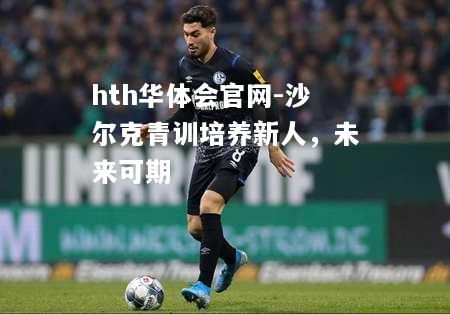 hth华体会官网-沙尔克青训培养新人，未来可期