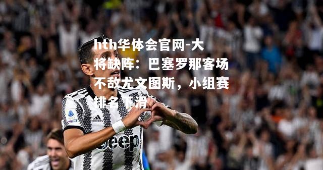 hth华体会官网-大将缺阵：巴塞罗那客场不敌尤文图斯，小组赛排名下滑