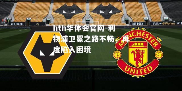 hth华体会官网-利物浦卫冕之路不畅，再度陷入困境