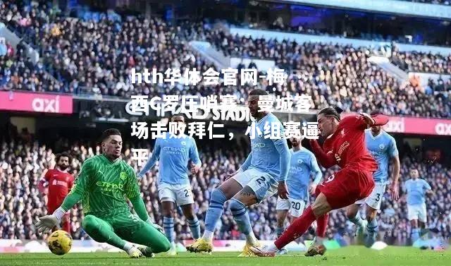 hth华体会官网-梅西C罗压哨赛：曼城客场击败拜仁，小组赛逼平