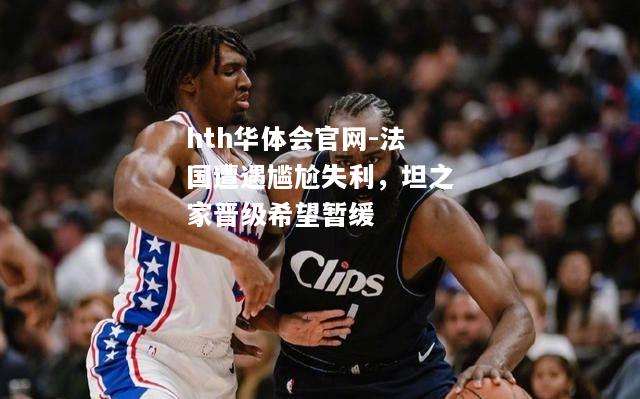 hth华体会官网-法国遭遇尴尬失利，坦之家晋级希望暂缓
