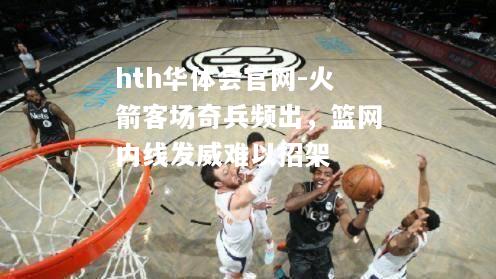 hth华体会官网-火箭客场奇兵频出，篮网内线发威难以招架