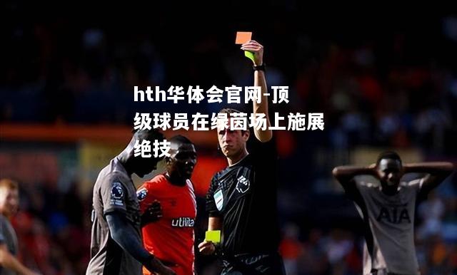 hth华体会官网-顶级球员在绿茵场上施展绝技