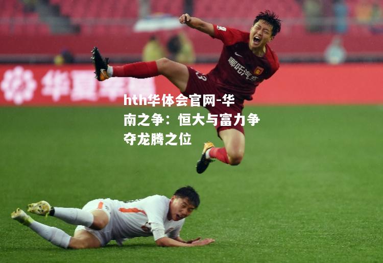 hth华体会官网-华南之争：恒大与富力争夺龙腾之位
