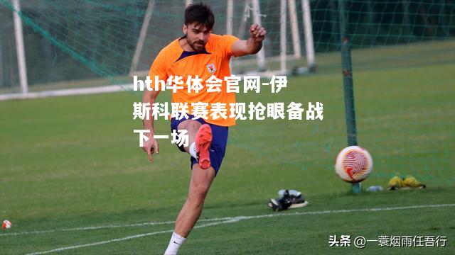 hth华体会官网-伊斯科联赛表现抢眼备战下一场