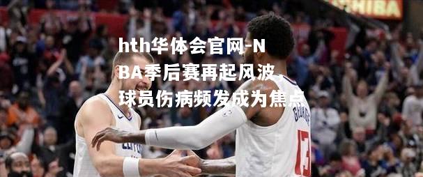 hth华体会官网-NBA季后赛再起风波，球员伤病频发成为焦点