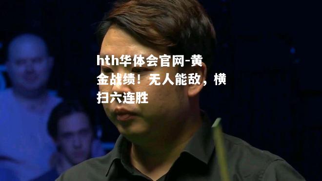 hth华体会官网-黄金战绩！无人能敌，横扫六连胜