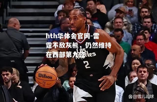 hth华体会官网-雷霆不敌灰熊，仍然维持在西部第九位
