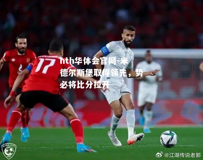 hth华体会官网-米德尔斯堡取得领先，势必将比分拉开